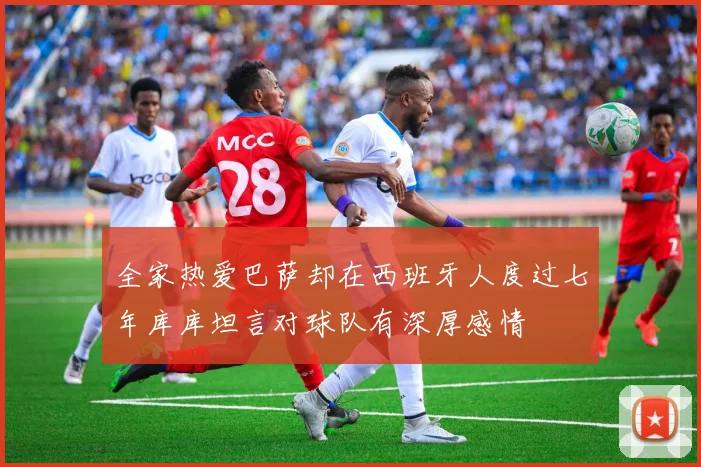 全家热爱巴萨却在西班牙人度过七年库库坦言对球队有深厚感情