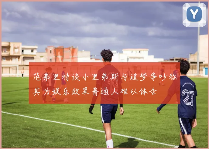 范弗里特谈小里弗斯与追梦争吵称其为娱乐效果普通人难以体会