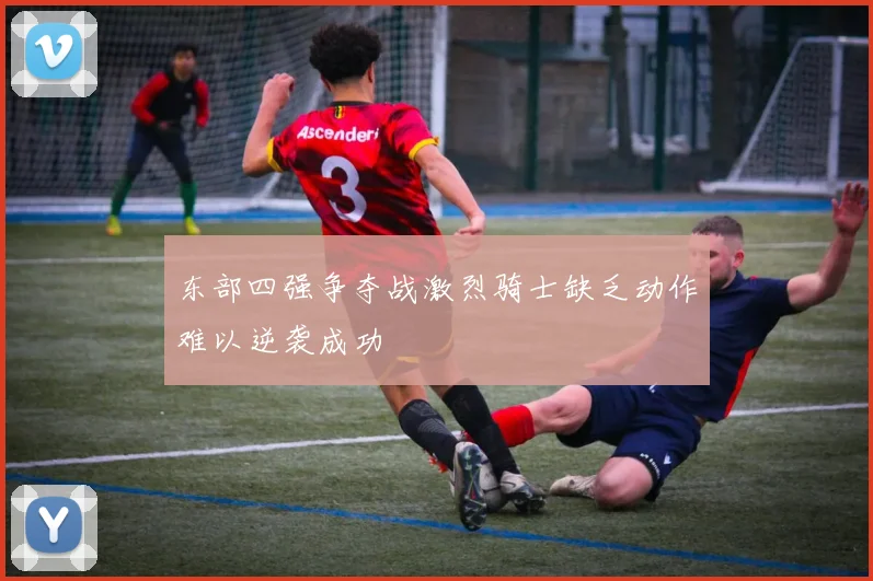 东部四强争夺战激烈骑士缺乏动作难以逆袭成功