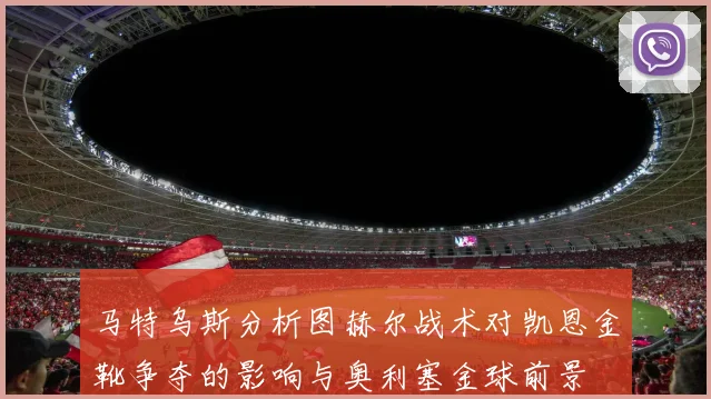 马特乌斯分析图赫尔战术对凯恩金靴争夺的影响与奥利塞金球前景