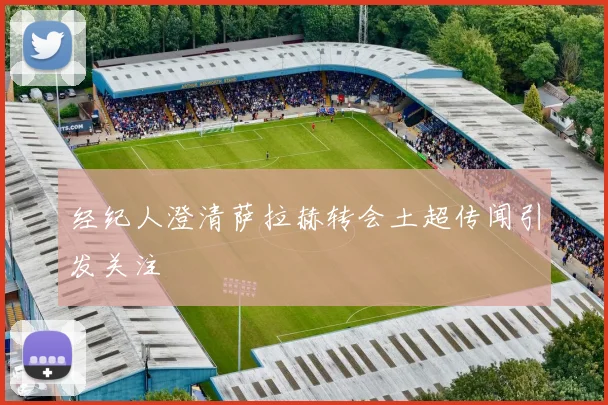 经纪人澄清萨拉赫转会土超传闻引发关注