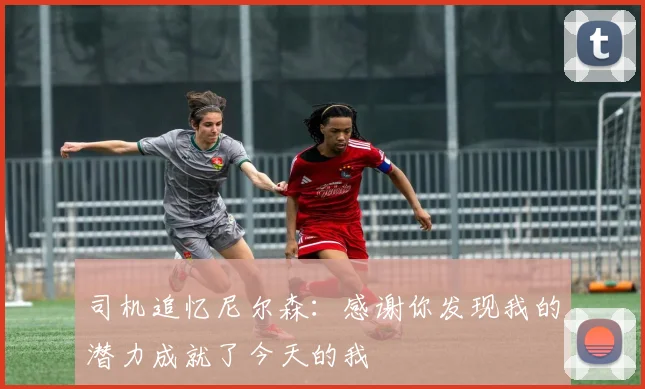 司机追忆尼尔森：感谢你发现我的潜力成就了今天的我