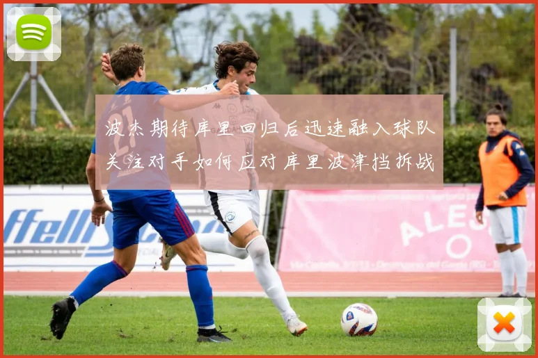 波杰期待库里回归后迅速融入球队关注对手如何应对库里波津挡拆战术