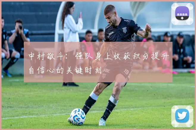 中村敬斗：强队身上收获积分提升自信心的关键时刻