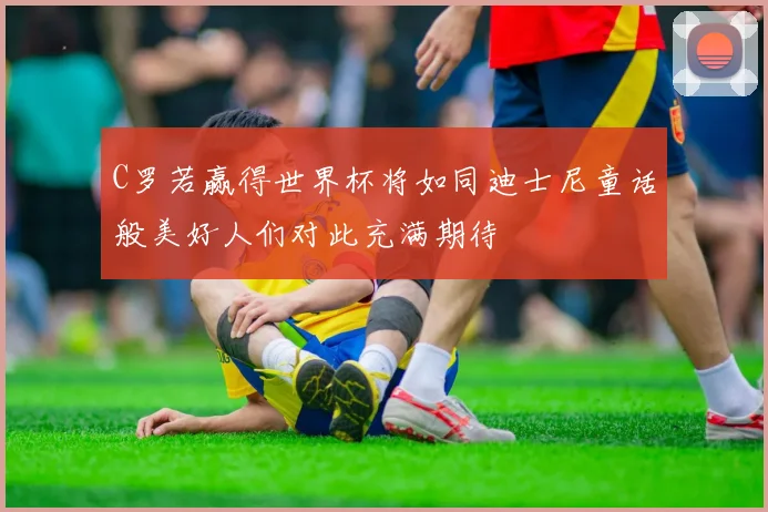 C罗若赢得世界杯将如同迪士尼童话般美好人们对此充满期待