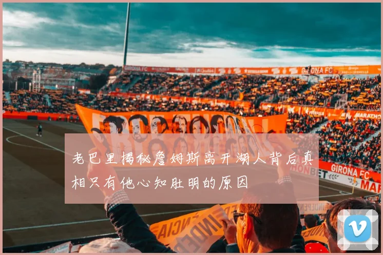 老巴里揭秘詹姆斯离开湖人背后真相只有他心知肚明的原因