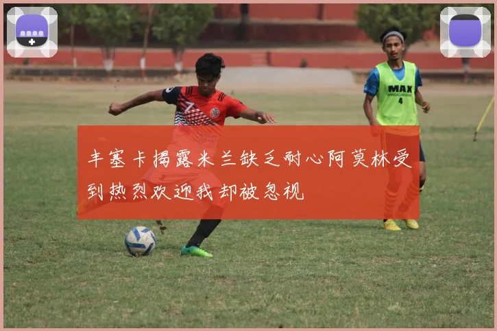丰塞卡揭露米兰缺乏耐心阿莫林受到热烈欢迎我却被忽视
