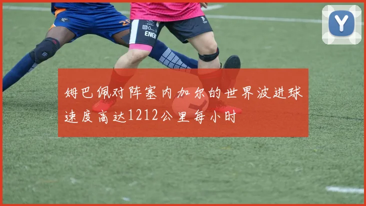 姆巴佩对阵塞内加尔的世界波进球速度高达1212公里每小时