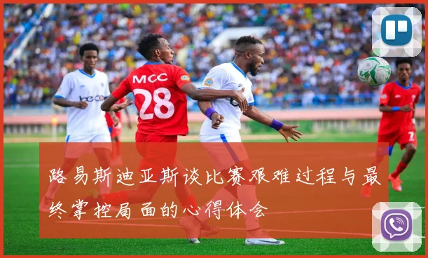 路易斯迪亚斯谈比赛艰难过程与最终掌控局面的心得体会
