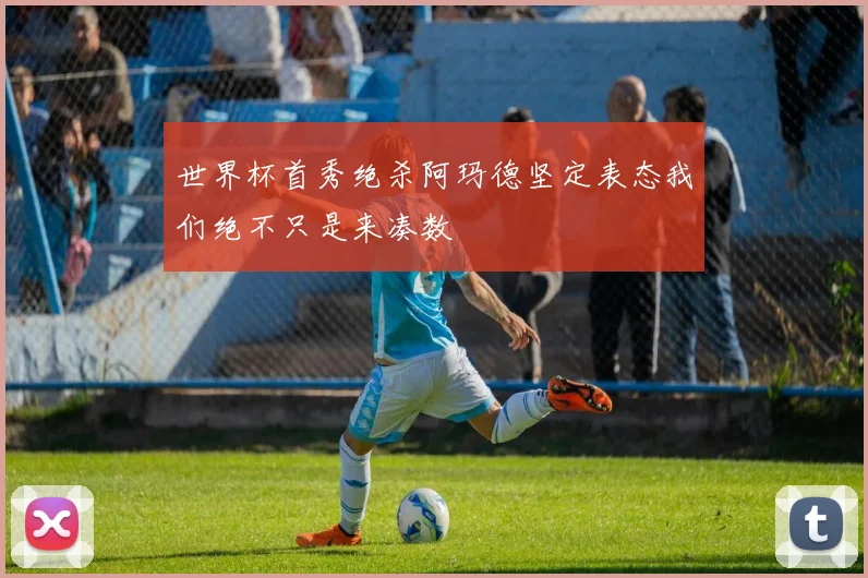 世界杯首秀绝杀阿玛德坚定表态我们绝不只是来凑数