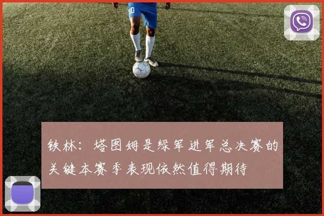 铁林：塔图姆是绿军进军总决赛的关键本赛季表现依然值得期待