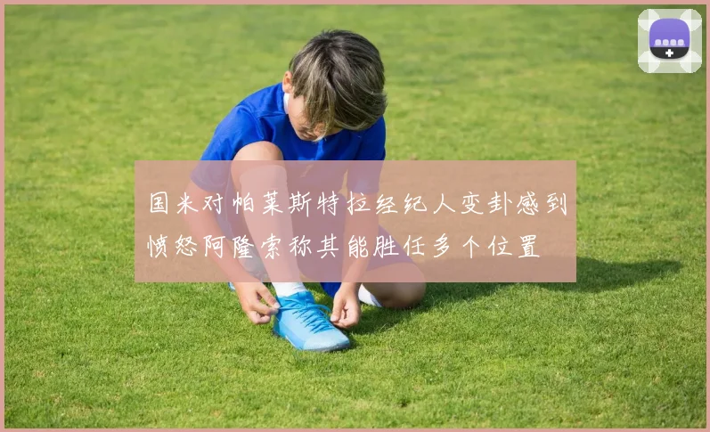国米对帕莱斯特拉经纪人变卦感到愤怒阿隆索称其能胜任多个位置