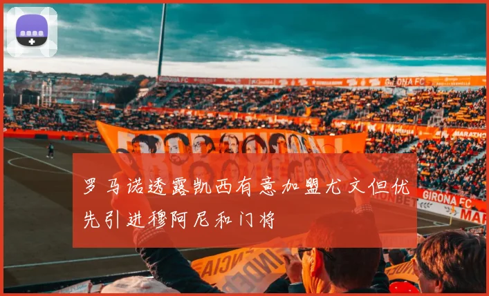 罗马诺透露凯西有意加盟尤文但优先引进穆阿尼和门将