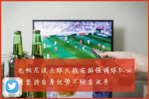 孔帕尼谈点球大战安排强调球队必将坚持自身优势不轻言放弃
