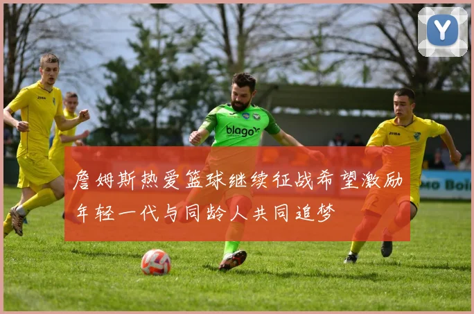 詹姆斯热爱篮球继续征战希望激励年轻一代与同龄人共同追梦