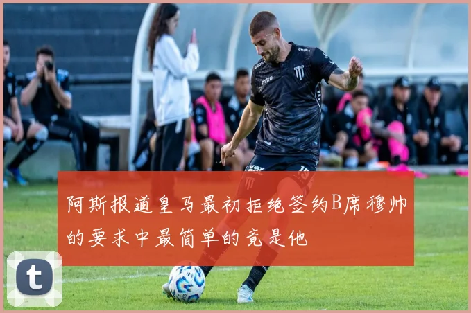 阿斯报道皇马最初拒绝签约B席穆帅的要求中最简单的竟是他