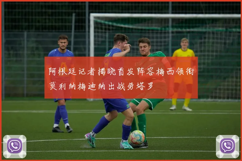 阿根廷记者揭晓首发阵容梅西领衔莫利纳梅迪纳出战劳塔罗