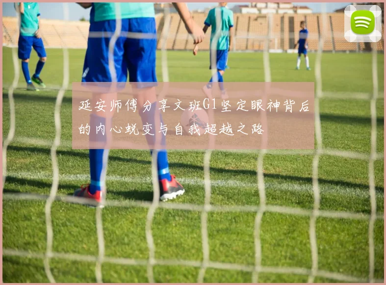 延安师傅分享文班G1坚定眼神背后的内心蜕变与自我超越之路