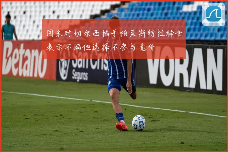 国米对切尔西插手帕莱斯特拉转会表示不满但选择不参与竞价