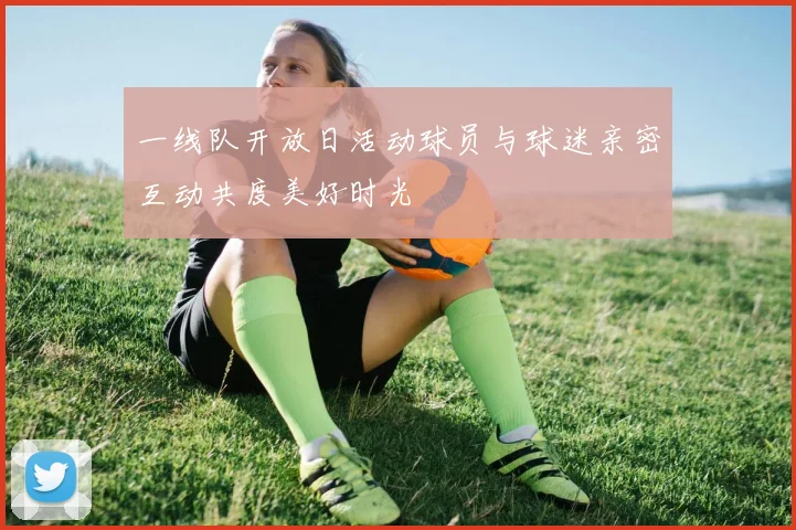 一线队开放日活动球员与球迷亲密互动共度美好时光