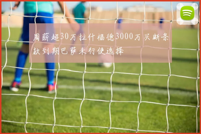 周薪超30万拉什福德3000万买断条款到期巴萨未行使选择