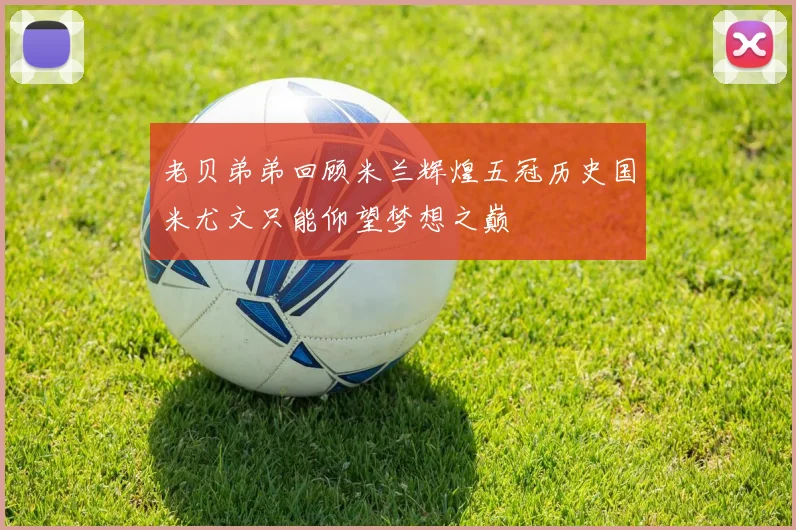 老贝弟弟回顾米兰辉煌五冠历史国米尤文只能仰望梦想之巅